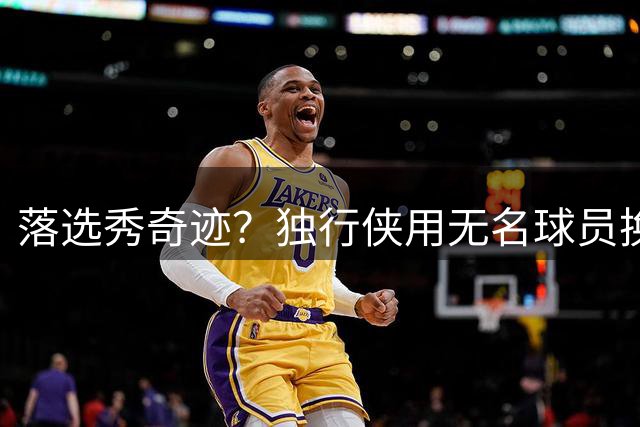 落选秀奇迹？独行侠用无名球员换得状元新星